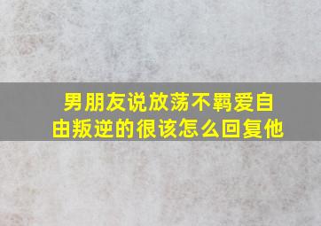 男朋友说放荡不羁爱自由叛逆的很该怎么回复他