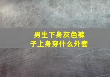 男生下身灰色裤子上身穿什么外套