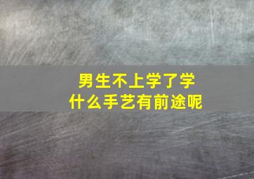 男生不上学了学什么手艺有前途呢