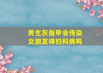 男生灰指甲会传染女朋友得妇科病吗