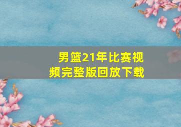 男篮21年比赛视频完整版回放下载