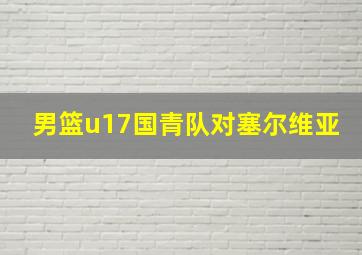 男篮u17国青队对塞尔维亚