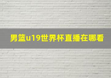 男篮u19世界杯直播在哪看