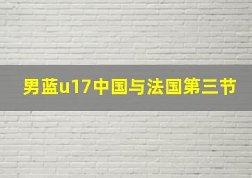 男蓝u17中国与法国第三节