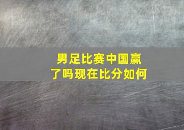 男足比赛中国赢了吗现在比分如何