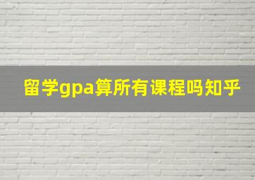 留学gpa算所有课程吗知乎