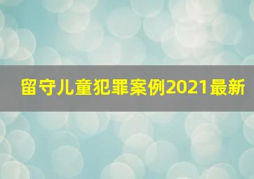 留守儿童犯罪案例2021最新