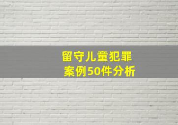 留守儿童犯罪案例50件分析