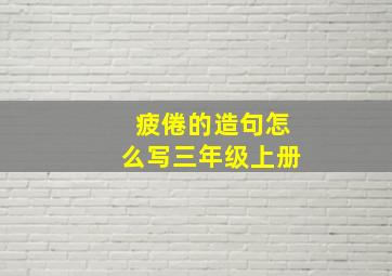 疲倦的造句怎么写三年级上册