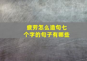 疲劳怎么造句七个字的句子有哪些