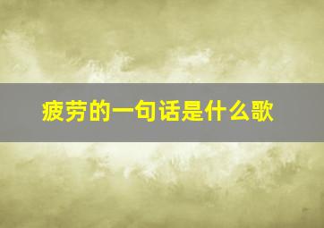 疲劳的一句话是什么歌