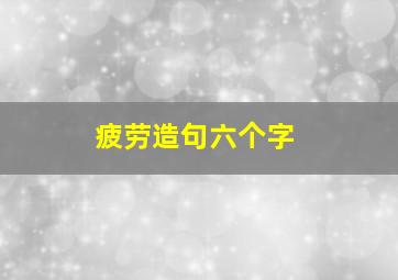 疲劳造句六个字