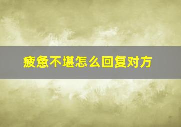 疲惫不堪怎么回复对方