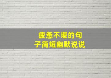 疲惫不堪的句子简短幽默说说