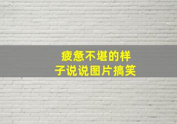 疲惫不堪的样子说说图片搞笑