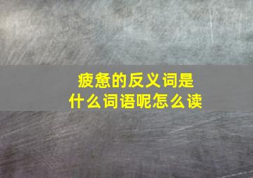 疲惫的反义词是什么词语呢怎么读