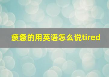 疲惫的用英语怎么说tired