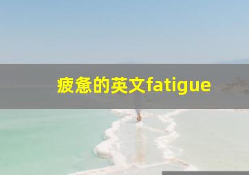 疲惫的英文fatigue