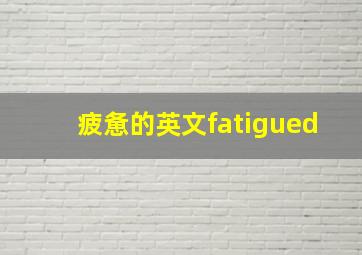 疲惫的英文fatigued