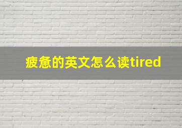 疲惫的英文怎么读tired