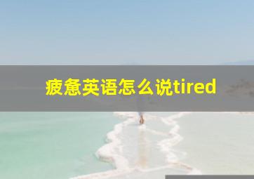 疲惫英语怎么说tired