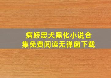 病娇忠犬黑化小说合集免费阅读无弹窗下载