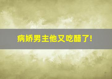 病娇男主他又吃醋了!