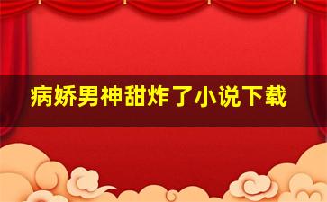 病娇男神甜炸了小说下载