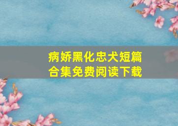 病娇黑化忠犬短篇合集免费阅读下载