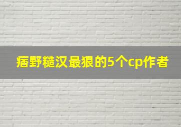 痞野糙汉最狠的5个cp作者