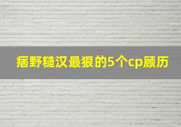 痞野糙汉最狠的5个cp顾历