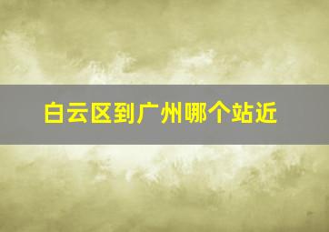 白云区到广州哪个站近