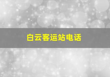 白云客运站电话