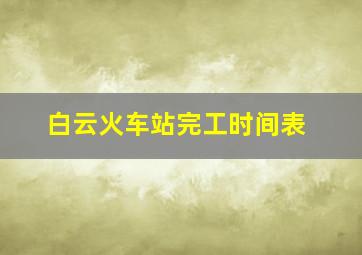 白云火车站完工时间表