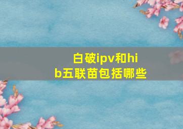 白破ipv和hib五联苗包括哪些