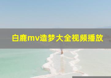 白鹿mv造梦大全视频播放