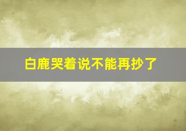 白鹿哭着说不能再抄了