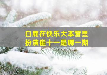 白鹿在快乐大本营里扮演崔十一是哪一期