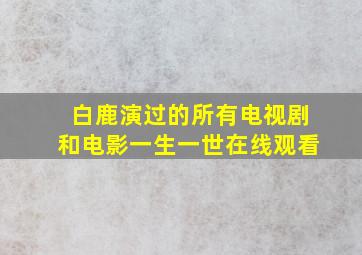 白鹿演过的所有电视剧和电影一生一世在线观看