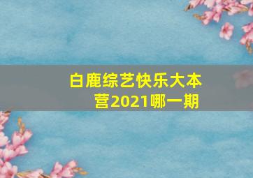 白鹿综艺快乐大本营2021哪一期