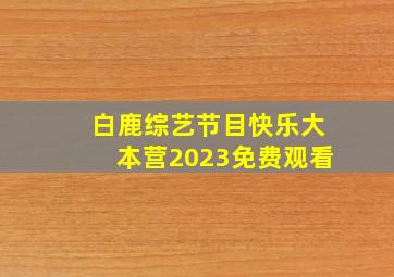 白鹿综艺节目快乐大本营2023免费观看