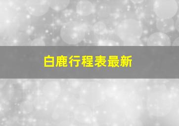 白鹿行程表最新