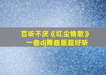 百听不厌《红尘情歌》一曲dj舞曲版超好听