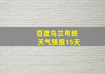 百度乌兰布统天气预报15天