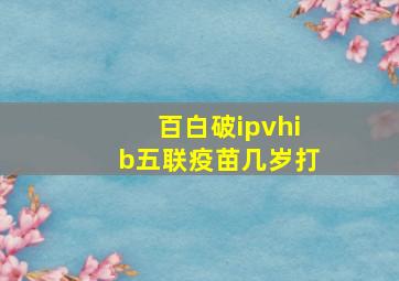 百白破ipvhib五联疫苗几岁打