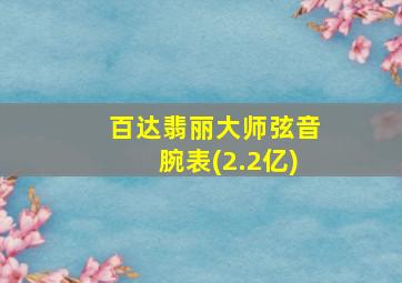 百达翡丽大师弦音腕表(2.2亿)