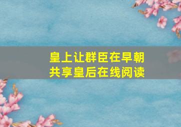 皇上让群臣在早朝共享皇后在线阅读