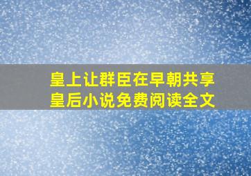 皇上让群臣在早朝共享皇后小说免费阅读全文