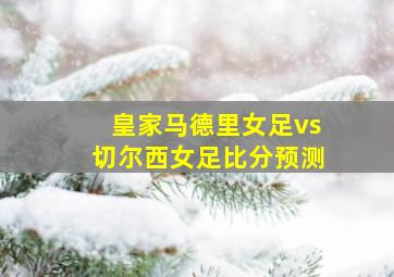 皇家马德里女足vs切尔西女足比分预测