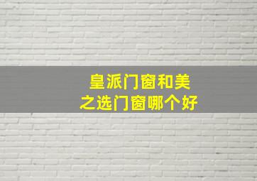 皇派门窗和美之选门窗哪个好